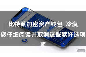 比特派加密资产钱包  冷漠您仔细阅读并取消这些默许选项